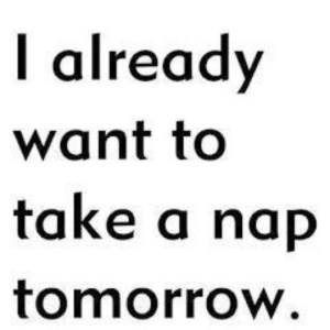 I already want to take a nap tomorrow